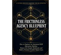 THE FRICTIONLESS AGENCY BLUEPRINT: How to Engineer an Automated B2B Operations Machine, Remove the Founder Bottleneck, and Build a Premium Scalable Digital Asset.