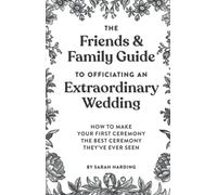 The Friends & Family Guide To Officiating An Extraordinary Wedding: How To Make Your First Ceremony The Best Ceremony They've Ever Seen