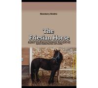 The Friesian Horse: A Comprehensive Manual for Nurturing Your Horse's Health and Happiness - Includes Grooming, Health Care, Preparing For Your Equine, Feeding, Exercise, and Training