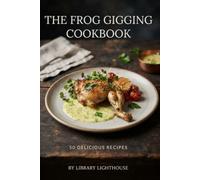 The Frog Gigging Cookbook: 50 Frog Leg Recipes for Southern Fried Frog Legs, Cajun Cooking, Grilling, Campfire Meals & Wild-Caught Frog Legs (The Practical Kitchen Recipe Series)