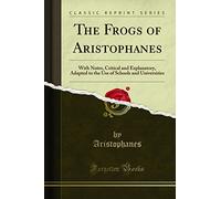 The Frogs of Aristophanes: With Notes, Critical and Explanatory, Adapted to the Use of Schools and Universities (Classic Reprint)