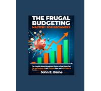 THE FRUGAL BUDGETING MASTERY FOR BEGINNERS: The Complete Money Management System to Save Money Fast, Cut Your Expenses in Half, Eliminate Debt, and Build Financial Freedom on Any Income