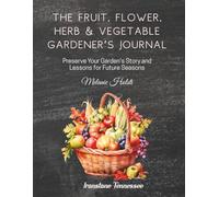 The Fruit, Flower, Herb & Vegetable Gardener's Journal: Preserve Your Garden's Story and Lessons for Future Seasons