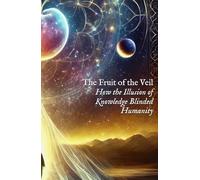 The Fruit of the Veil: How the Illusion of Knowledge Blinded Humanity (Extended Codices & Advanced Scrolls)