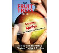 The Fruit Trees Book: Growing Apples - A Beginner Gardening Books Series; Yard Upkeep, Soil Testing, Planting, Pruning & Tree Care: Your No-Nonsense Guide To A Juicy Apple Harvest