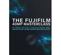 THE FUJIFILM 40MP MASTERCLASS: The Ultimate Field Guide to Engineering Premium JPEGs, Advanced Cinema, and High-Resolution Multi-Shot Perfection