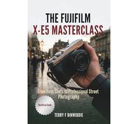 THE FUJIFILM X-E5 MASTERCLASS: From First Shots to Professional Street Photography (The Mirrorless Camera Masterwork Series)