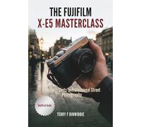 THE FUJIFILM X-E5 MASTERCLASS: From First Shots to Professional Street Photography (The Mirrorless Camera Masterwork Series)