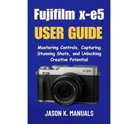 The Fujifilm x-e5 USER GUIDE for beginners: Mastering Controls, Capturing Stunning Shots, and Unlocking Creative Potential