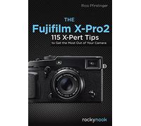 The Fujifilm X-Pro2: 115 X-Pert Tips to Get the Most Out of Your Camera