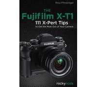 The Fujifilm X-T1: 120 X-Pert Tips to Get the Most Out of Your Camera