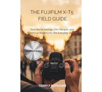 THE FUJIFILM X-T5 FIELD GUIDE: Real-World Settings, Film Recipes, and Autofocus Mastery for the Everyday Shooter (The Mirrorless Camera Masterwork Series)