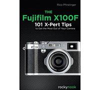 The Fujifilm X100F: 120 X-Pert Tips to Get the Most Out of Your Camera
