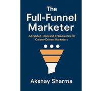 The Full-Funnel Marketer: Advanced Tools and Frameworks for Career-Driven Marketers: 2 (The Marketing Mastery Series)