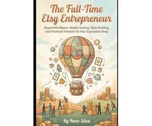 The Full-Time Etsy Entrepreneur: Beyond the Basics: Master Scaling, Team Building, and Financial Freedom for Your Successful Shop