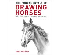 The Fundamentals of Drawing Horses : A Complete Step-by-Step Guide