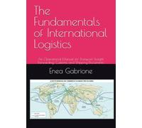 The Fundamentals of International Logistics: An Operational Manual for Transport, Freight Forwarding, Customs, and Shipping Documents (International Logistics Academy)