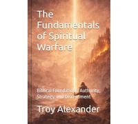 The Fundamentals of Spiritual Warfare: Biblical Foundations, Authority, Strategy, and Discernment