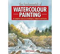 The Fundamentals of Watercolour Painting: A Complete Course in Techniques, Subjects and Styles