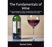 The Fundamentals of Wine: The Essential Beginner’s Guide to Reading Wine Labels, Exploring Regions, Mastering Tastings, and Perfecting Food Pairings