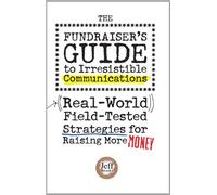 The Fundraiser's Guide to Irresistible Communications: Real-World, Field-tested Strategies for Raising More Money