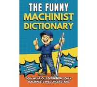 The Funny Machinist Dictionary: Funny Machinist Humor Book with Hilarious Shop Terms Definitions and Inside Jokes - Perfect Gift for Machinists, ... Technical Professions Dictionary Collection)