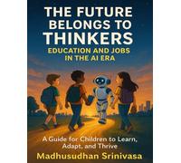 The Future Belongs to Thinkers: Education and Jobs in the AI Era: A Guide for Children to Learn, Adapt, and Thrive