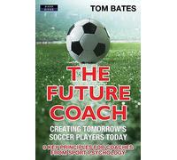 The Future Coach - Creating Tomorrow's Soccer Players Today: 9 Key Principles for Coaches from Sport Psychology (Soccer Coaching)