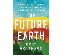 The Future Earth: A Radical Vision for What’s Possible in the Age of Warming - Hopeful Solutions to Reverse the Climate Crisis