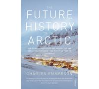 The Future History of the Arctic : How Climate, Resources and Geopolitics are Reshaping the North and Why it Matters to the World