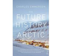 The Future History of the Arctic: How Climate, Resources and Geopolitics are Reshaping the North and Why it Matters to the World
