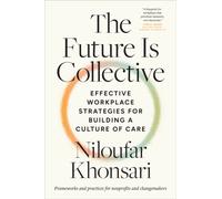 The Future Is Collective : Effective Workplace Strategies for Building a Culture of Care--Frameworks and practices for nonprofits and changemakers