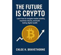 The Future Is Crypto: Learn how to navigate market volatility, maximize returns, and build lasting digital wealth