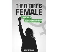 The Future is Female: A Practical Guide to Leadership