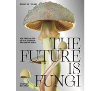 The Future is Fungi How Fungi Can Feed Us, Heal Us, Free Us and Save Our World