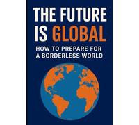 The Future Is Global: How to Prepare for a Borderless World: Master Skills for Tomorrow's Connected Economy (The Borderless Life: Wealth, Freedom & Opportunity Beyond Nations)
