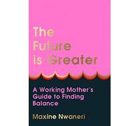 The Future Is Greater: The new parenting guide for every working mum - learn how to prioritise yourself and your career and feel less overwhelmed with tips from a successful life coach