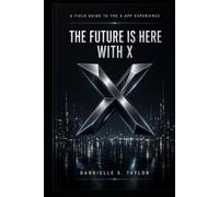 The Future Is Here With X: A Field Guide to the App Experience: Networking, Culture,Speech, Money,Safety, Spaces, and Age of AI Bots