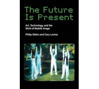The Future Is Present: Art, Technology, and the Work of Mobile Image (Leonardo)