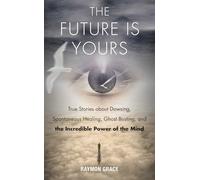 Future Is Yours True Stories about Dowsing, Spontaneous Healing, Ghost Busting, and the Incredible Power of the Mind