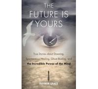 Future Is Yours True Stories about Dowsing, Spontaneous Healing, Ghost Busting, and the Incredible Power of the Mind