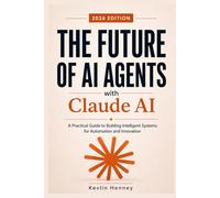 The Future of AI Agents with Claude AI: A Practical Guide to Building Intelligent Systems for Automation and Innovation
