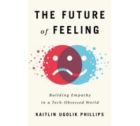 The Future of Feeling : Building Empathy in a Tech-Obsessed World