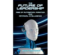 The Future of Leadership: Rise of Automation, Robotics and Artificial Intelligence