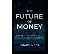THE FUTURE OF MONEY: Surviving the Next 10 Years of AI, Inflation, and Global Financial Shifts: How Technology, Currency Collapse, and Geopolitical ... How to Protect Yourself Before It’s Too Late