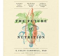 The Future of Nutrition: An Insider s Look at the Science, Why We Keep Getting It Wrong, and How to Start Getting It Right