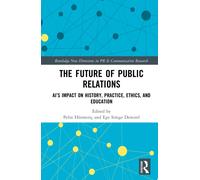 The Future of Public Relations: AI’s Impact on History, Practice, Ethics, and Education (Routledge New Directions in PR & Communication Research)
