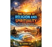 The Future of Religion and Spirituality: How Faith, Meaning, and the Sacred Are Evolving in a Rapidly Changing World