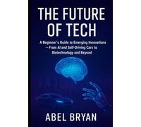 The Future of Tech: A Beginner’s Guide to Emerging Innovations - From AI and Self-Driving Cars to Biotechnology and Beyond (AI and Robotic Updates)