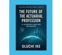 The Future of the Actuarial Profession: AI, Automation, Climate Risk, and InsurTech: 10 (Actuarial Mastery Series: From Fundamentals to the Future of Risk Science)